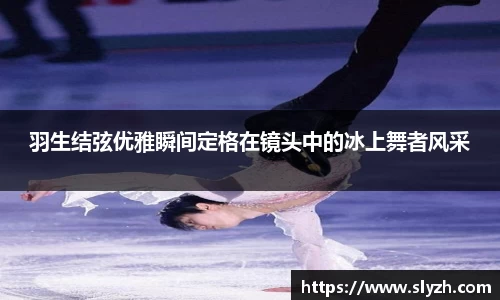 羽生结弦优雅瞬间定格在镜头中的冰上舞者风采