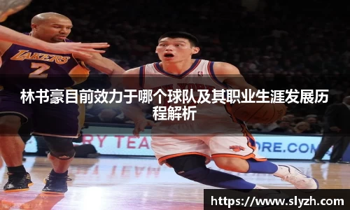 林书豪目前效力于哪个球队及其职业生涯发展历程解析