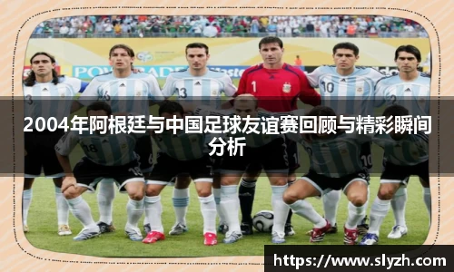 2004年阿根廷与中国足球友谊赛回顾与精彩瞬间分析