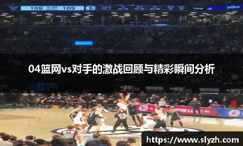 04篮网vs对手的激战回顾与精彩瞬间分析
