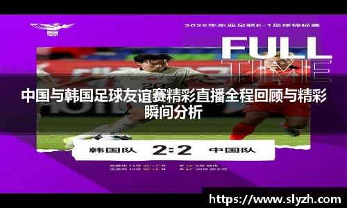 中国与韩国足球友谊赛精彩直播全程回顾与精彩瞬间分析