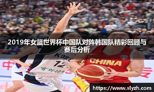 2019年女篮世界杯中国队对阵韩国队精彩回顾与赛后分析