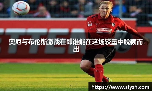 奥厄与布伦斯激战在即谁能在这场较量中脱颖而出