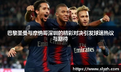 巴黎圣曼与摩纳哥深圳的精彩对决引发球迷热议与期待