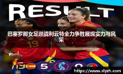 巴塞罗那女足迎战利云特全力争胜展现实力与风采