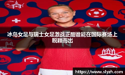 冰岛女足与瑞士女足激战正酣谁能在国际赛场上脱颖而出