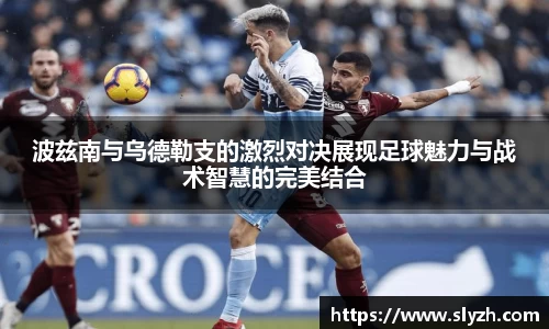 波兹南与乌德勒支的激烈对决展现足球魅力与战术智慧的完美结合