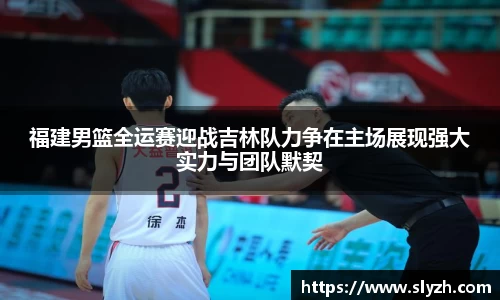 福建男篮全运赛迎战吉林队力争在主场展现强大实力与团队默契