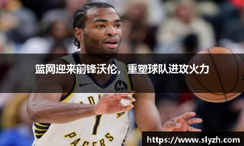 篮网迎来前锋沃伦，重塑球队进攻火力