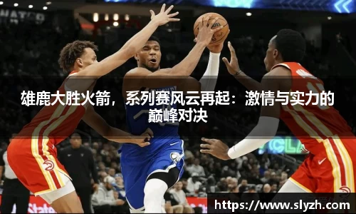 雄鹿大胜火箭，系列赛风云再起：激情与实力的巅峰对决