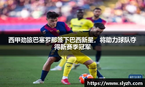 西甲劲旅巴塞罗那签下巴西新星，将助力球队夺得新赛季冠军